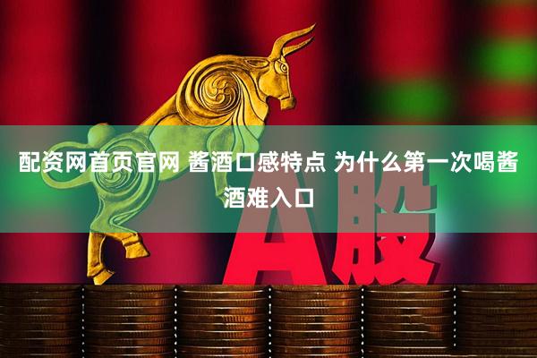 配资网首页官网 酱酒口感特点 为什么第一次喝酱酒难入口