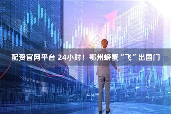 配资官网平台 24小时！鄂州螃蟹“飞”出国门