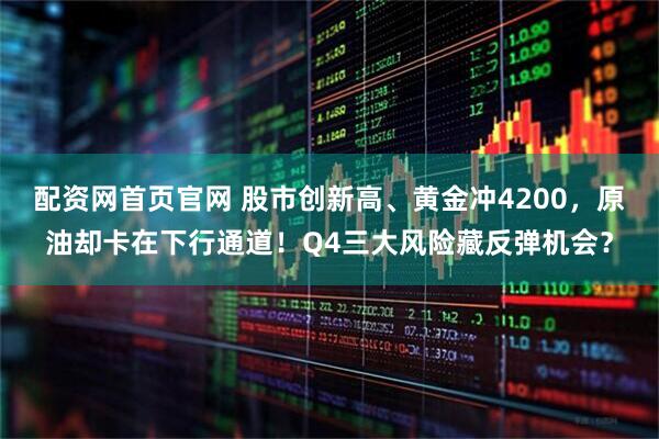 配资网首页官网 股市创新高、黄金冲4200，原油却卡在下行通道！Q4三大风险藏反弹机会？
