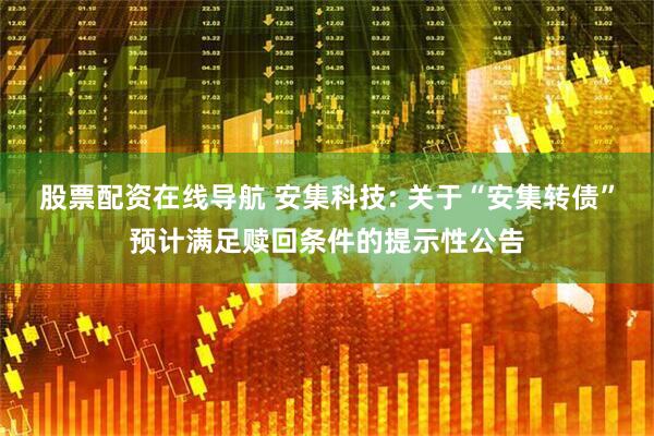 股票配资在线导航 安集科技: 关于“安集转债”预计满足赎回条件的提示性公告