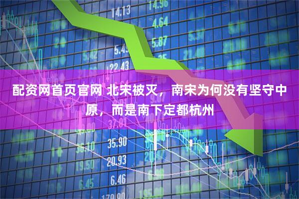 配资网首页官网 北宋被灭，南宋为何没有坚守中原，而是南下定都杭州