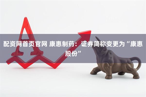 配资网首页官网 康惠制药：证券简称变更为“康惠股份”