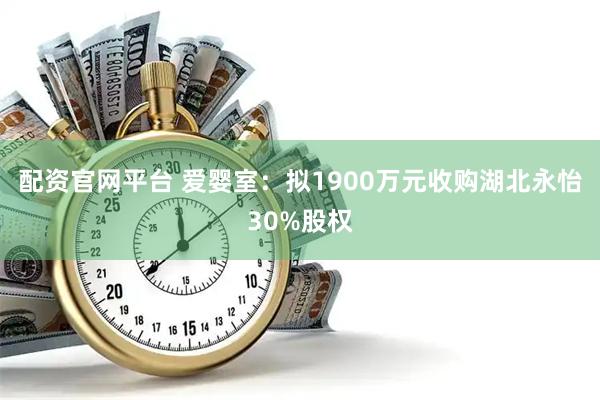 配资官网平台 爱婴室：拟1900万元收购湖北永怡30%股权