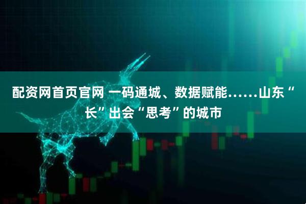 配资网首页官网 一码通城、数据赋能……山东“长”出会“思考”的城市