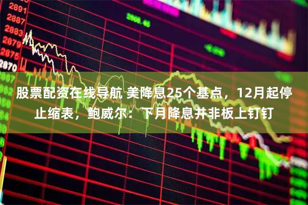 股票配资在线导航 美降息25个基点，12月起停止缩表，鲍威尔：下月降息并非板上钉钉