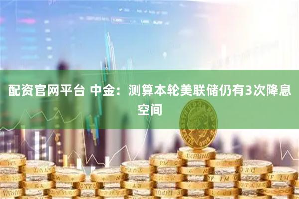 配资官网平台 中金：测算本轮美联储仍有3次降息空间