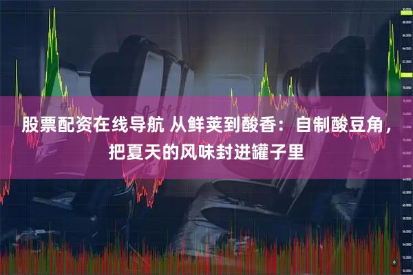 股票配资在线导航 从鲜荚到酸香：自制酸豆角，把夏天的风味封进罐子里