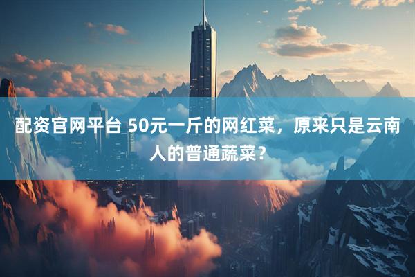 配资官网平台 50元一斤的网红菜，原来只是云南人的普通蔬菜？