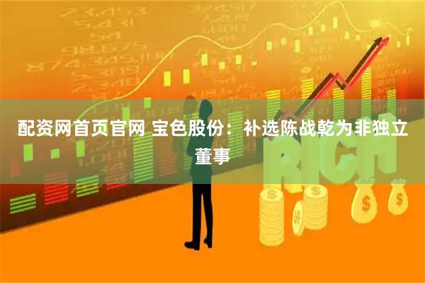 配资网首页官网 宝色股份：补选陈战乾为非独立董事