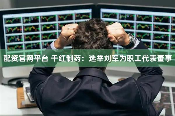 配资官网平台 千红制药：选举刘军为职工代表董事