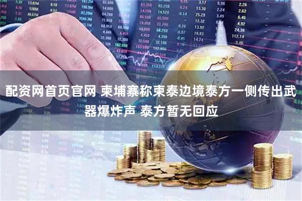 配资网首页官网 柬埔寨称柬泰边境泰方一侧传出武器爆炸声 泰方暂无回应