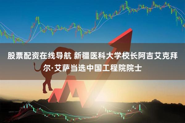 股票配资在线导航 新疆医科大学校长阿吉艾克拜尔·艾萨当选中国工程院院士