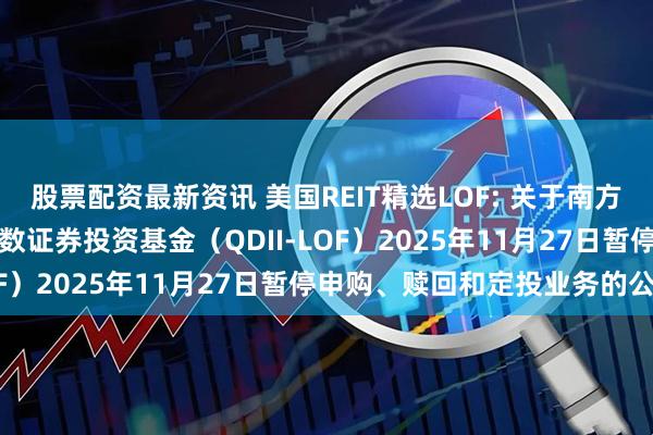 股票配资最新资讯 美国REIT精选LOF: 关于南方道琼斯美国精选REIT指数证券投资基金（QDII-LOF）2025年11月27日暂停申购、赎回和定投业务的公告