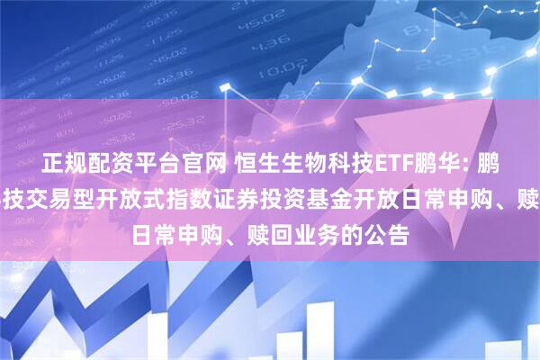 正规配资平台官网 恒生生物科技ETF鹏华: 鹏华恒生生物科技交易型开放式指数证券投资基金开放日常申购、赎回业务的公告