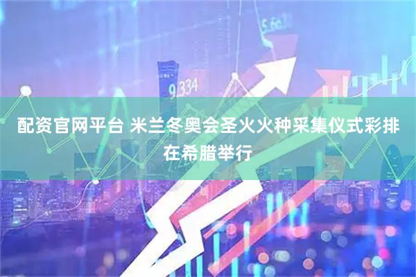 配资官网平台 米兰冬奥会圣火火种采集仪式彩排在希腊举行