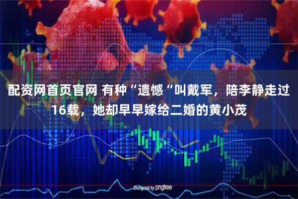 配资网首页官网 有种“遗憾“叫戴军，陪李静走过16载，她却早早嫁给二婚的黄小茂