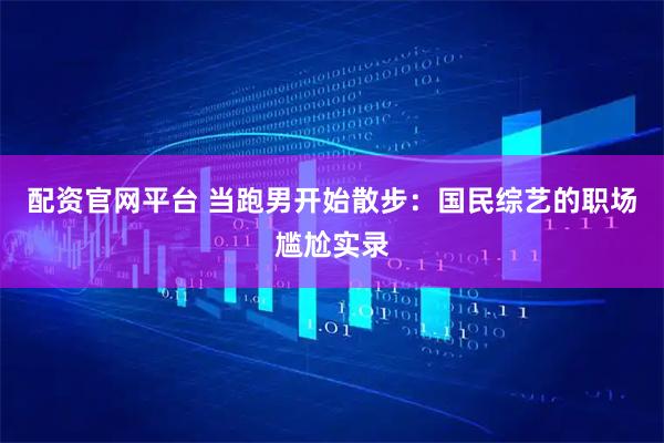 配资官网平台 当跑男开始散步：国民综艺的职场尴尬实录