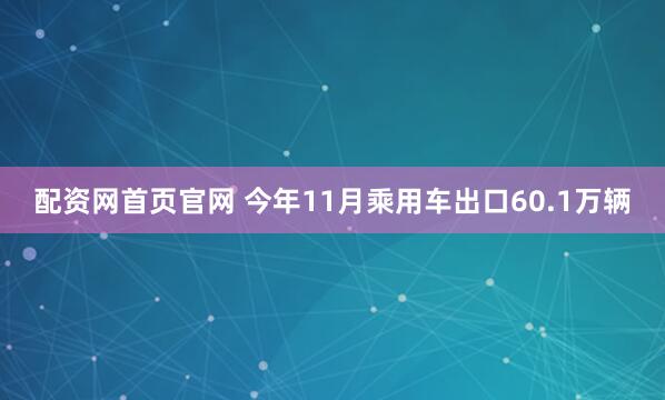 配资网首页官网 今年11月乘用车出口60.1万辆