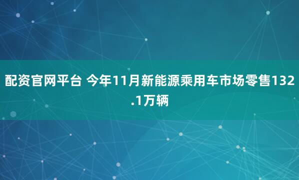 配资官网平台 今年11月新能源乘用车市场零售132.1万辆