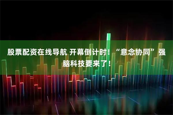 股票配资在线导航 开幕倒计时！“意念协同” 强脑科技要来了！