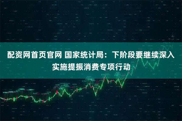 配资网首页官网 国家统计局：下阶段要继续深入实施提振消费专项行动