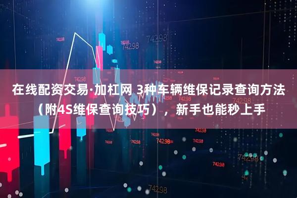 在线配资交易·加杠网 3种车辆维保记录查询方法（附4S维保查询技巧），新手也能秒上手