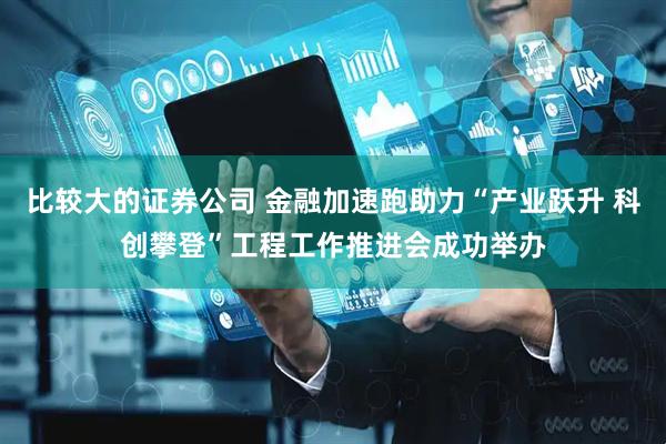 比较大的证券公司 金融加速跑助力“产业跃升 科创攀登”工程工作推进会成功举办