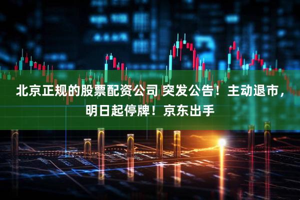 北京正规的股票配资公司 突发公告！主动退市，明日起停牌！京东出手