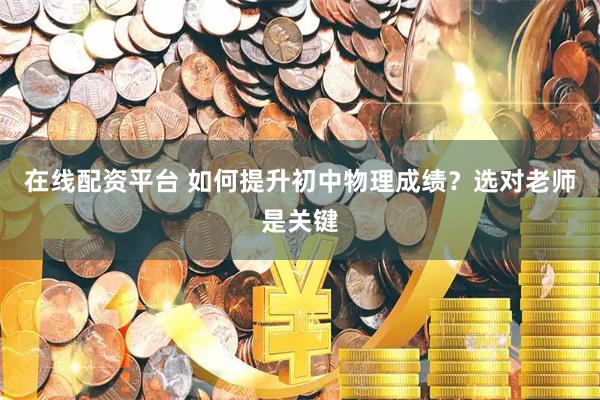 在线配资平台 如何提升初中物理成绩？选对老师是关键