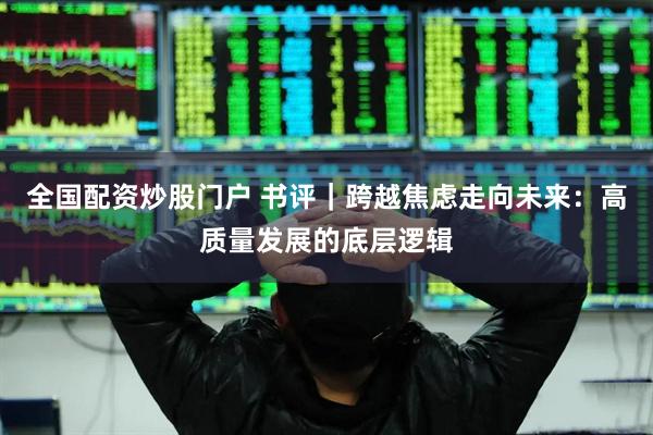 全国配资炒股门户 书评｜跨越焦虑走向未来：高质量发展的底层逻辑