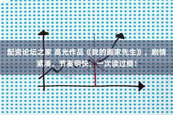 配资论坛之家 高光作品《我的画家先生》，剧情紧凑，节奏明快，一次读过瘾！