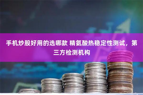 手机炒股好用的选哪款 精氨酸热稳定性测试，第三方检测机构