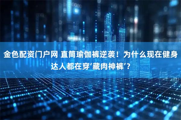 金色配资门户网 直筒瑜伽裤逆袭！为什么现在健身达人都在穿‘藏肉神裤’？