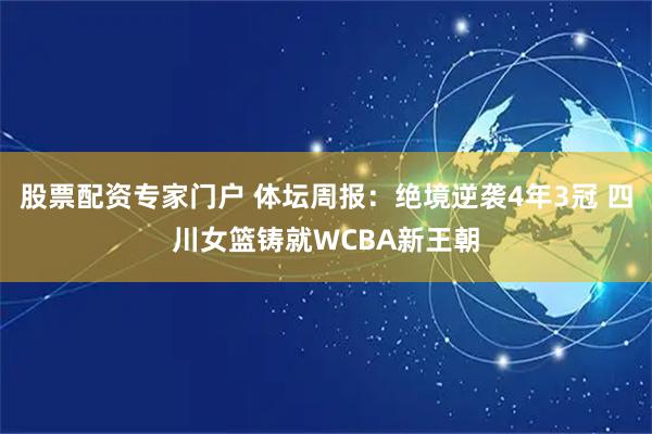 股票配资专家门户 体坛周报：绝境逆袭4年3冠 四川女篮铸就WCBA新王朝