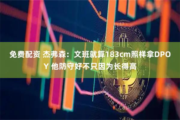 免费配资 杰弗森：文班就算183cm照样拿DPOY 他防守好不只因为长得高