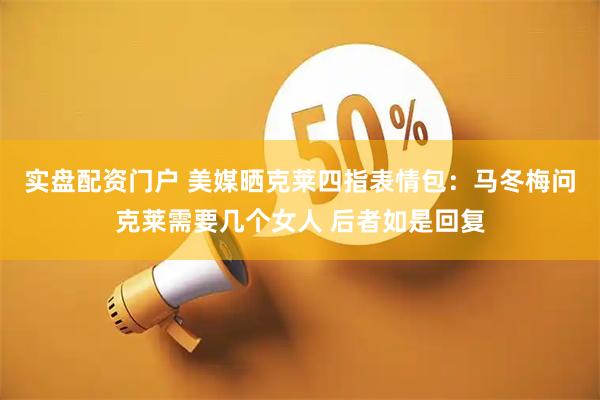实盘配资门户 美媒晒克莱四指表情包：马冬梅问克莱需要几个女人 后者如是回复
