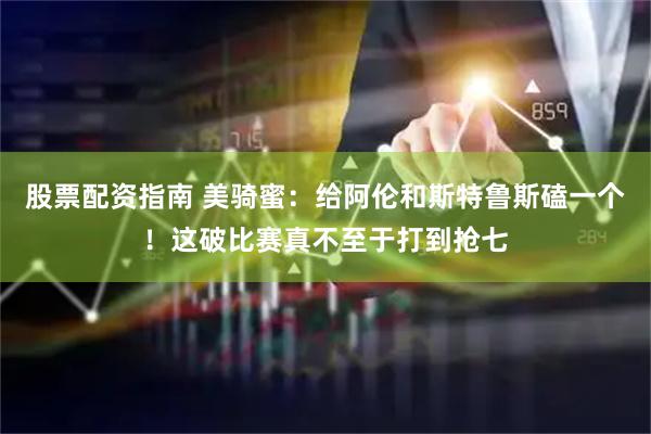股票配资指南 美骑蜜：给阿伦和斯特鲁斯磕一个！这破比赛真不至于打到抢七