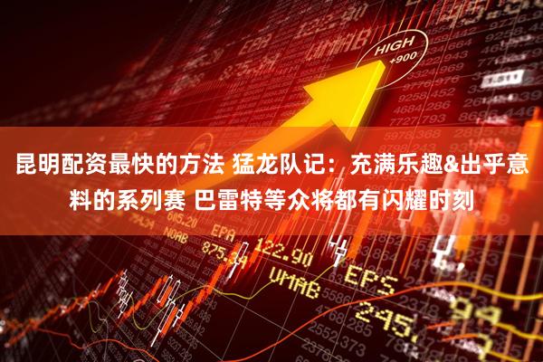昆明配资最快的方法 猛龙队记：充满乐趣&出乎意料的系列赛 巴雷特等众将都有闪耀时刻