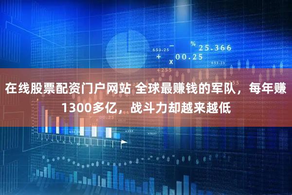 在线股票配资门户网站 全球最赚钱的军队，每年赚1300多亿，战斗力却越来越低