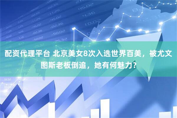 配资代理平台 北京美女8次入选世界百美，被尤文图斯老板倒追，她有何魅力？