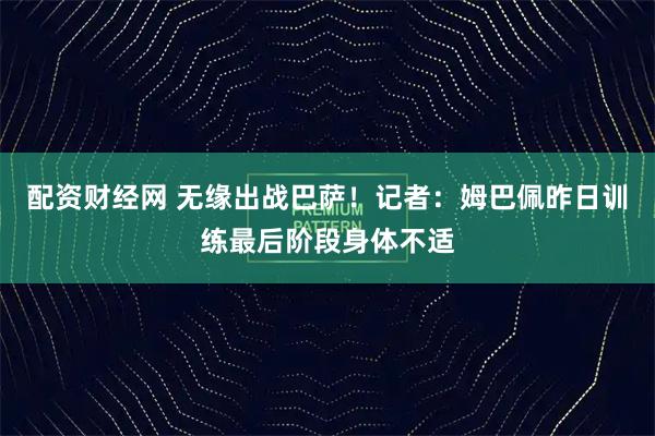 配资财经网 无缘出战巴萨！记者：姆巴佩昨日训练最后阶段身体不适