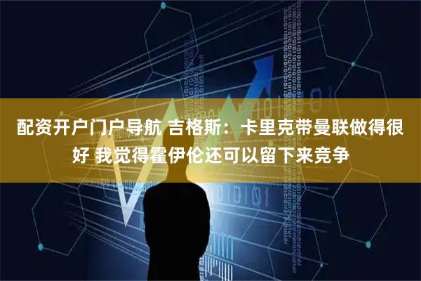配资开户门户导航 吉格斯：卡里克带曼联做得很好 我觉得霍伊伦还可以留下来竞争