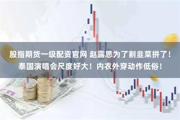 股指期货一级配资官网 赵露思为了割韭菜拼了！泰国演唱会尺度好大！内衣外穿动作低俗！