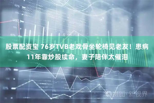 股票配资宝 76岁TVB老戏骨坐轮椅见老友！患病11年靠炒股续命，妻子陪伴太催泪
