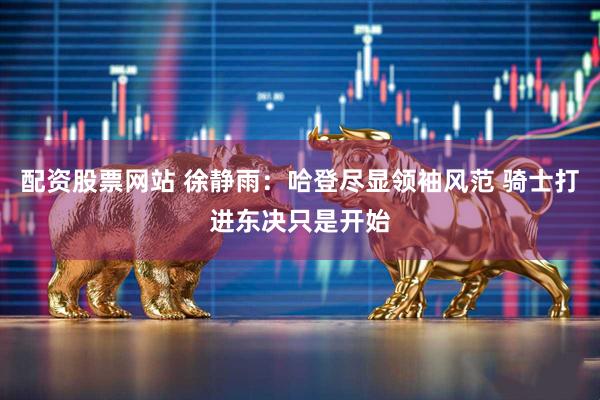 配资股票网站 徐静雨：哈登尽显领袖风范 骑士打进东决只是开始
