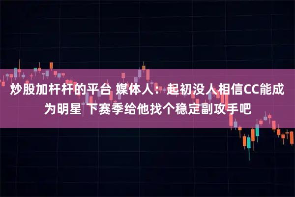 炒股加杆杆的平台 媒体人：起初没人相信CC能成为明星 下赛季给他找个稳定副攻手吧