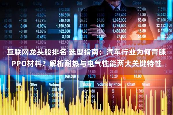 互联网龙头股排名 选型指南：汽车行业为何青睐PPO材料？解析耐热与电气性能两大关键特性