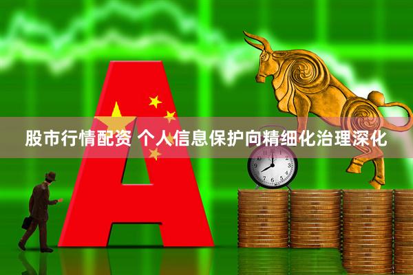 股市行情配资 个人信息保护向精细化治理深化