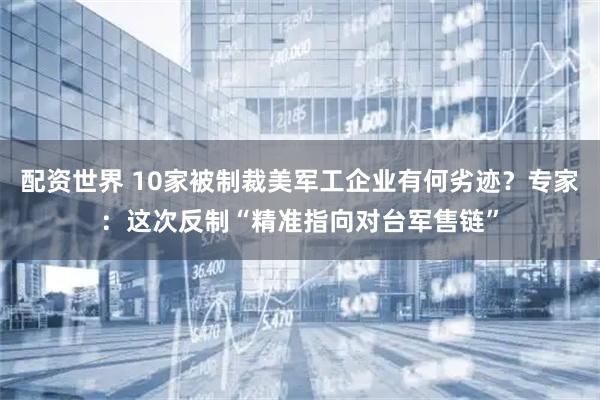 配资世界 10家被制裁美军工企业有何劣迹？专家：这次反制“精准指向对台军售链”