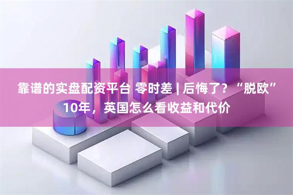 靠谱的实盘配资平台 零时差 | 后悔了？“脱欧”10年，英国怎么看收益和代价